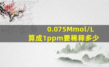 0.075Mmol/L算成1ppm要稀释多少