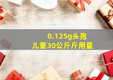 0.125g头孢儿童30公斤斤用量