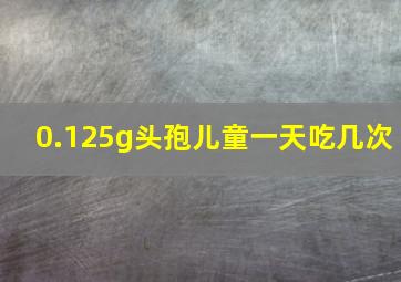 0.125g头孢儿童一天吃几次