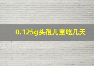 0.125g头孢儿童吃几天