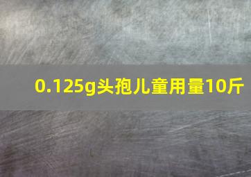 0.125g头孢儿童用量10斤