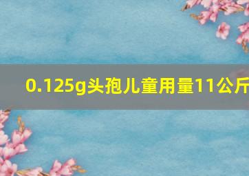 0.125g头孢儿童用量11公斤