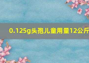 0.125g头孢儿童用量12公斤