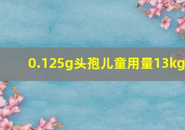 0.125g头孢儿童用量13kg