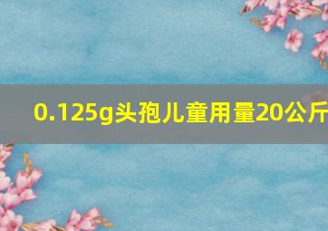 0.125g头孢儿童用量20公斤