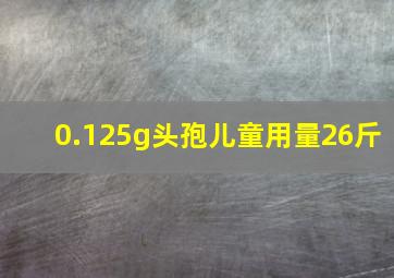 0.125g头孢儿童用量26斤