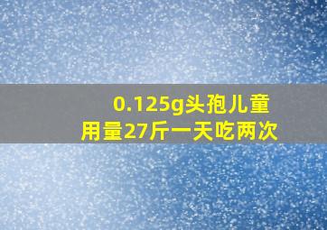 0.125g头孢儿童用量27斤一天吃两次