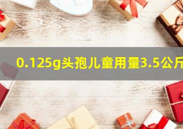 0.125g头孢儿童用量3.5公斤