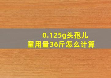 0.125g头孢儿童用量36斤怎么计算