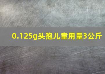 0.125g头孢儿童用量3公斤