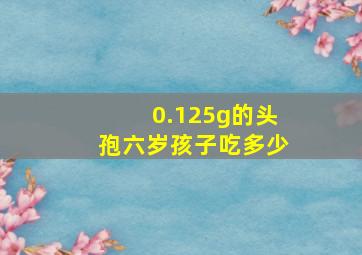 0.125g的头孢六岁孩子吃多少