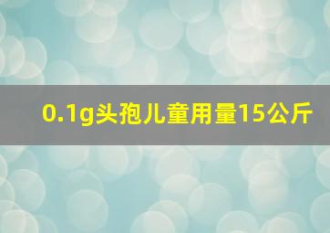 0.1g头孢儿童用量15公斤