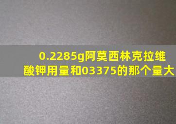 0.2285g阿莫西林克拉维酸钾用量和03375的那个量大