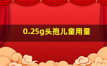 0.25g头孢儿童用量