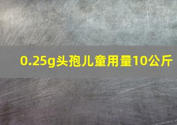 0.25g头孢儿童用量10公斤