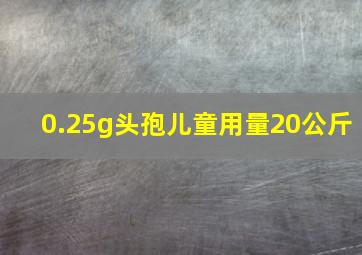 0.25g头孢儿童用量20公斤