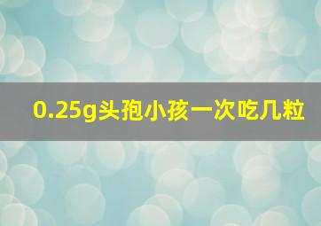 0.25g头孢小孩一次吃几粒