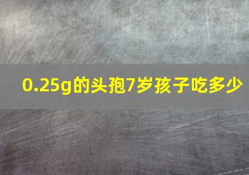 0.25g的头孢7岁孩子吃多少