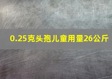 0.25克头孢儿童用量26公斤