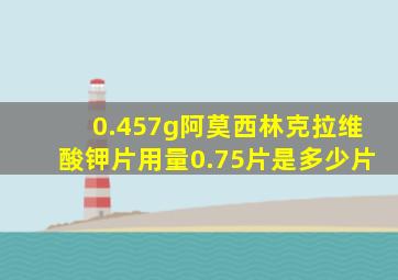 0.457g阿莫西林克拉维酸钾片用量0.75片是多少片