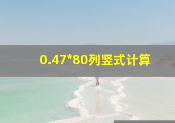 0.47*80列竖式计算