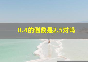 0.4的倒数是2.5对吗