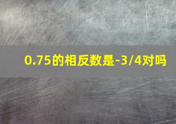 0.75的相反数是-3/4对吗