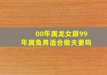 00年属龙女跟99年属兔男适合做夫妻吗