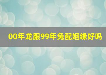 00年龙跟99年兔配姻缘好吗