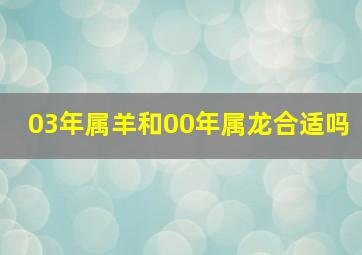 03年属羊和00年属龙合适吗