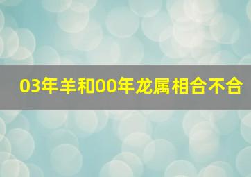 03年羊和00年龙属相合不合