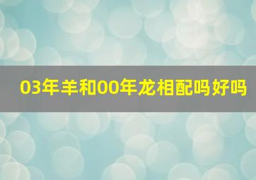 03年羊和00年龙相配吗好吗