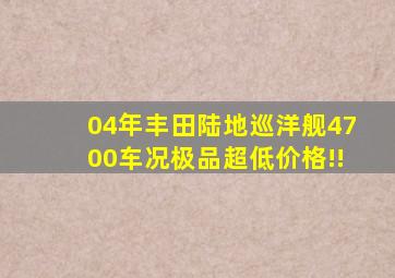 04年丰田陆地巡洋舰4700车况极品超低价格!!