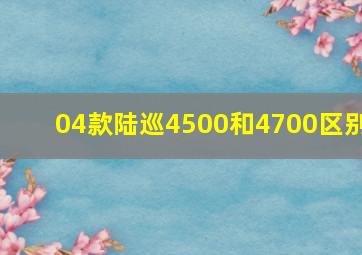 04款陆巡4500和4700区别