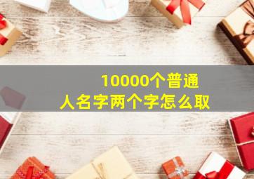 10000个普通人名字两个字怎么取