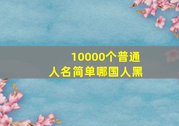 10000个普通人名简单哪国人黑