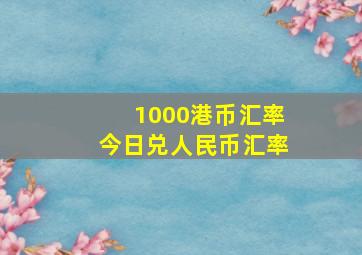 1000港币汇率今日兑人民币汇率