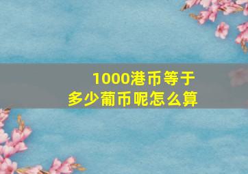 1000港币等于多少葡币呢怎么算