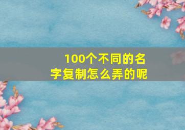 100个不同的名字复制怎么弄的呢