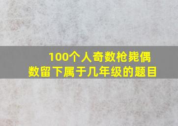 100个人奇数枪毙偶数留下属于几年级的题目