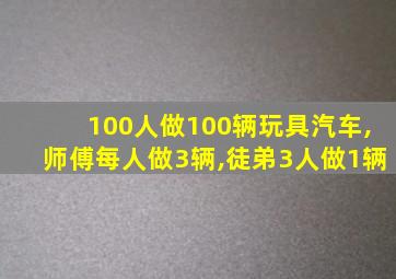 100人做100辆玩具汽车,师傅每人做3辆,徒弟3人做1辆