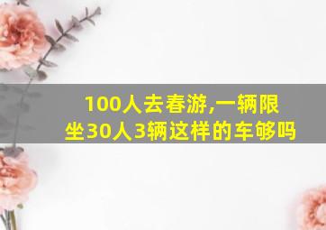 100人去春游,一辆限坐30人3辆这样的车够吗