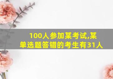 100人参加某考试,某单选题答错的考生有31人