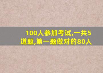 100人参加考试,一共5道题,第一题做对的80人