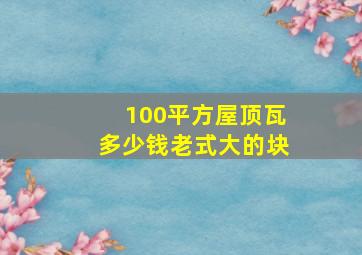 100平方屋顶瓦多少钱老式大的块