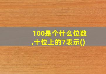 100是个什么位数,十位上的7表示()