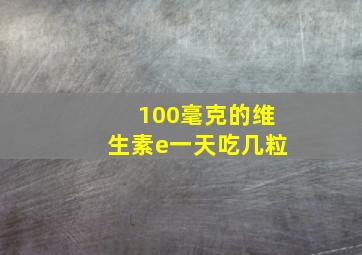 100毫克的维生素e一天吃几粒