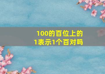 100的百位上的1表示1个百对吗