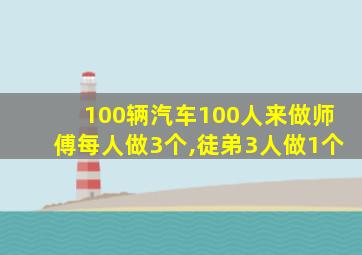 100辆汽车100人来做师傅每人做3个,徒弟3人做1个