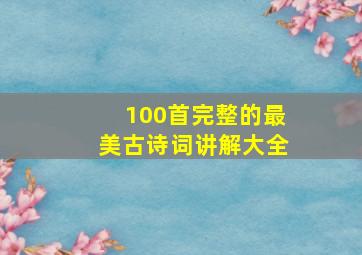 100首完整的最美古诗词讲解大全